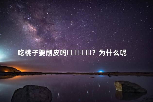 吃桃子要削皮吗？为什么呢